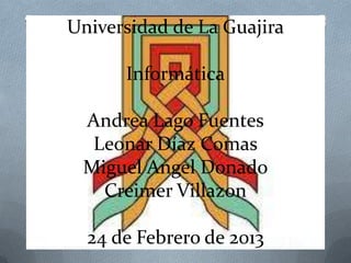 Universidad de La Guajira

      Informática

 Andrea Lago Fuentes
  Leonar Díaz Comas
 Miguel Angel Donado
   Creimer Villazon

  24 de Febrero de 2013
 