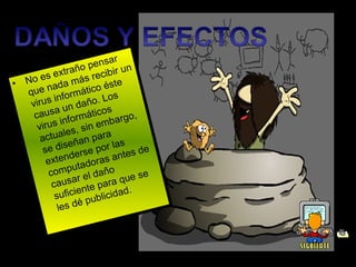 ar
                    o  pens un
        se   xtrañ recibir
• No e da más                  te
  que   na            tico és
           in formá o. Los
   virus un dañ
           a                s
    caus formático argo,
             in             b
     virus s, sin em
               le
      actua ñan para s
               se             la
       se di erse por tes de
                 d              n
        exten tadoras a
                  u
         comp el daño                  e
                  ar
          caus nte para          que s
                   e              d.
           sufici publicida
                    é
            les d
 