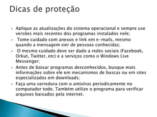  Code Red: Worm que surgiu em 2001
e que se espalhava explorando uma
falha de segurança nos sistemas
operacionais Windows NT e Windows
2000. O malware deixava o
computador lento e, no caso do
Windows 2000, chegava inclusive a
deixar o sistema inutilizável.
 