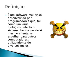  É um software malicioso
desenvolvido por
programadores que, tal
como um vírus
biológico, infecta o
sistema, faz cópias de si
mesmo e tenta se
espalhar para outros
computadores,
utilizando-se de
diversos meios.
 