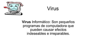Virus
Virus Informático: Son pequeños
programas de computadora que
pueden causar efectos
indeseables e irreparables.
 