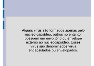 Alguns vírus são formados apenas pelo
núcleo capsídeo, outros no entanto,
possuem um envoltório ou envelope
externo ao nucleocapsídeo. Esses
vírus são denominados vírus
encapsulados ou envelopados.
 