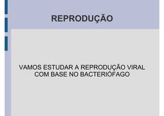 REPRODUÇÃO
VAMOS ESTUDAR A REPRODUÇÃO VIRAL
COM BASE NO BACTERIÓFAGO
 