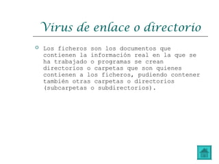 Virus de enlace o directorio
 Los ficheros son los documentos que
contienen la información real en la que se
ha trabajado o programas se crean
directorios o carpetas que son quienes
contienen a los ficheros, pudiendo contener
también otras carpetas o directorios
(subcarpetas o subdirectorios).
 