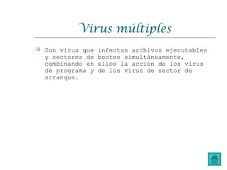 Virus múltiples
 Son virus que infectan archivos ejecutables
y sectores de booteo simultáneamente,
combinando en ellos la acción de los virus
de programa y de los virus de sector de
arranque.
 