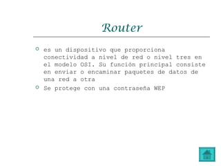 Router
 es un dispositivo que proporciona
conectividad a nivel de red o nivel tres en
el modelo OSI. Su función principal consiste
en enviar o encaminar paquetes de datos de
una red a otra
 Se protege con una contraseña WEP
 