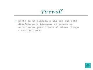Firewall
 parte de un sistema o una red que está
diseñada para bloquear el acceso no
autorizado, permitiendo al mismo tiempo
comunicaciones.
 