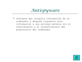 Antispyware
 software que recopila información de un
ordenador y después transmite esta
información a una entidad externa sin el
conocimiento o el consentimiento del
propietario del ordenador
 