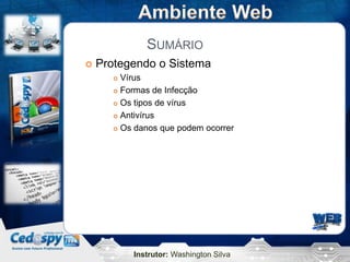 Instrutor: Washington Silva
SUMÁRIO
 Protegendo o Sistema
 Vírus
 Formas de Infecção
 Os tipos de vírus
 Antivírus
 Os danos que podem ocorrer
 