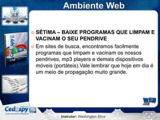 Instrutor: Washington Silva
 SÉTIMA – BAIXE PROGRAMAS QUE LIMPAM E
VACINAM O SEU PENDRIVE
 Em sites de busca, encontramos facilmente
programas que limpam e vacinam os nossos
pendrives, mp3 players e demais dispositivos
móveis (portáteis).Vale lembrar que hoje em dia é
um meio de propagação muito grande.
 