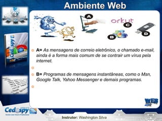 Instrutor: Washington Silva
 A= As mensagens de correio eletrônico, o chamado e-mail,
ainda é a forma mais comum de se contrair um vírus pela
internet.

 B= Programas de mensagens instantâneas, como o Msn,
Google Talk, Yahoo Messenger e demais programas.

 