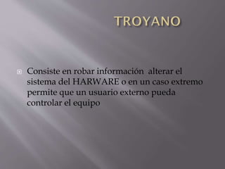 

Consiste en robar información alterar el
sistema del HARWARE o en un caso extremo
permite que un usuario externo pueda
controlar el equipo

 