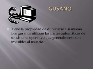 

Tiene la propiedad de duplicarse a si mismo.
Los gusanos utilizan las partes automáticas de
un sistema operativo que generalmente son
invisibles al usuario.

 