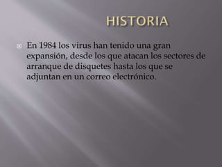 

En 1984 los virus han tenido una gran
expansión, desde los que atacan los sectores de
arranque de disquetes hasta los que se
adjuntan en un correo electrónico.

 
