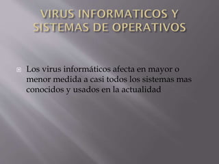 

Los virus informáticos afecta en mayor o
menor medida a casi todos los sistemas mas
conocidos y usados en la actualidad

 