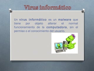 Un virus informático es un malware que
tiene
por
objeto
alterar
el
normal
funcionamiento de la computadora, sin el
permiso o el conocimiento del usuario.

 