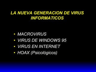 LA NUEVA GENERACION DE VIRUS
INFORMATICOS

•
•
•
•

MACROVIRUS
VIRUS DE WINDOWS 95
VIRUS EN INTERNET
HOAX (Psicológicos)

 