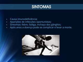 SINTOMAS
•
•
•
•

Causa imunodeficiência;
Aparições de infecções oportunistas;
Sintomas: febre, fadiga, inchaço dos gânglios;
Após anos a doença pode se complicar e levar a morte.

 