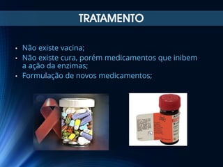 TRATAMENTO
•
•
•

Não existe vacina;
Não existe cura, porém medicamentos que inibem
a ação da enzimas;
Formulação de novos medicamentos;

 