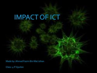 IMPACT OF ICT

Made by: Ahmad Fazrin Bin Mat Johan
Class: 4 IT Epsilon

 