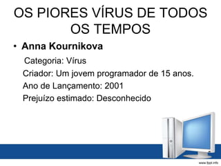 OS PIORES VÍRUS DE TODOS
OS TEMPOS
• Anna Kournikova
Categoria: Vírus
Criador: Um jovem programador de 15 anos.
Ano de Lançamento: 2001
Prejuízo estimado: Desconhecido
 