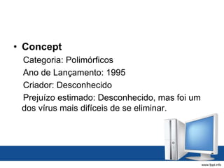 • Concept
Categoria: Polimórficos
Ano de Lançamento: 1995
Criador: Desconhecido
Prejuízo estimado: Desconhecido, mas foi um
dos vírus mais difíceis de se eliminar.
 