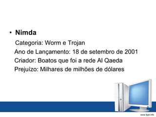 • Nimda
Categoria: Worm e Trojan
Ano de Lançamento: 18 de setembro de 2001
Criador: Boatos que foi a rede Al Qaeda
Prejuízo: Milhares de milhões de dólares
 