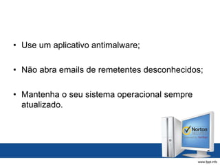 • Use um aplicativo antimalware;
• Não abra emails de remetentes desconhecidos;
• Mantenha o seu sistema operacional sempre
atualizado.
 