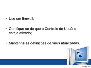 • Use um firewall;
• Certifique-se de que o Controle de Usuário
esteja ativado;
• Mantenha as definições de vírus atualizadas.
 
