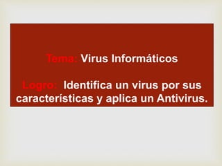 Tema: Virus Informáticos
Logro: Identifica un virus por sus
características y aplica un Antivirus.
 