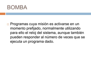 BOMBA
 Programas cuya misión es activarse en un
momento prefijado, normalmente utilizando
para ello el reloj del sistema, aunque también
pueden responder al número de veces que se
ejecuta un programa dado.
 