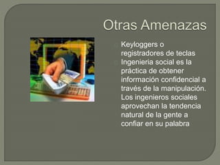 Keyloggers o
registradores de teclas
Ingenieria social es la
práctica de obtener
información confidencial a
través de la manipulación.
Los ingenieros sociales
aprovechan la tendencia
natural de la gente a
confiar en su palabra
 