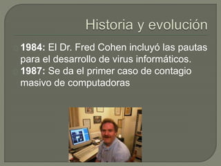 1984: El Dr. Fred Cohen incluyó las pautas
para el desarrollo de virus informáticos.
1987: Se da el primer caso de contagio
masivo de computadoras
 