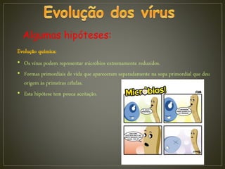 Evolução química:
• Os vírus podem representar micróbios extremamente reduzidos.
• Formas primordiais de vida que apareceram separadamente na sopa primordial que deu
origem às primeiras células.
• Esta hipótese tem pouca aceitação.
Algumas hipóteses:
 