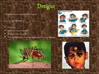 Transmitida pelo mosquito Aedes aegypti
Os principais sintomas são:
 Febre alta
 Dores no corpo e nos olhos
 Cansaço e falta de apetite
 Pode também haver erupções na pele semelhante ao sarampo
 