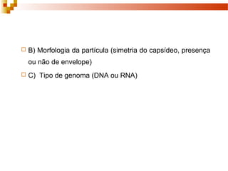  B) Morfologia da partícula (simetria do capsídeo, presença 
ou não de envelope) 
 C) Tipo de genoma (DNA ou RNA) 
 