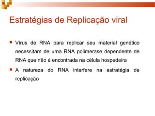 Estratégias de Replicação viral 
 Vírus de RNA para replicar seu material genético 
necessitam de uma RNA polimerase dependente de 
RNA que não é encontrada na célula hospedeira 
 A natureza do RNA interfere na estratégia de 
replicação 
 