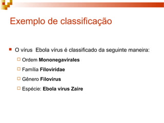 Exemplo de classificação 
 O vírus Ebola vírus é classificado da seguinte maneira: 
 Ordem Mononegavirales 
 Família Filoviridae 
 Gênero Filovirus 
 Espécie: Ebola virus Zaire 
 