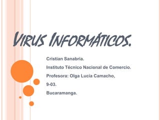 VIRUS INFORMÁTICOS. 
Cristian Sanabria. 
Instituto Técnico Nacional de Comercio. 
Profesora: Olga Lucía Camacho, 
9-03. 
Bucaramanga. 
 