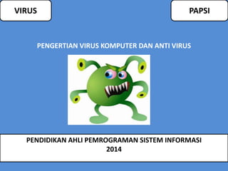 VIRUS PAPSI 
PENGERTIAN VIRUS KOMPUTER DAN ANTI VIRUS 
PENDIDIKAN AHLI PEMROGRAMAN SISTEM INFORMASI 
2014 
 