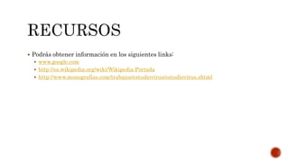  Podrás obtener información en los siguientes links: 
 www.google.com 
 http://es.wikipedia.org/wiki/Wikipedia:Portada 
 http://www.monografias.com/trabajos/estudiovirus/estudiovirus.shtml 
 