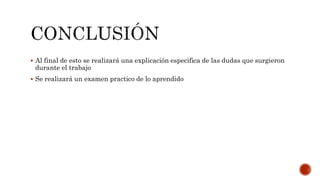  Al final de esto se realizará una explicación especifica de las dudas que surgieron 
durante el trabajo 
 Se realizará un examen practico de lo aprendido 
 