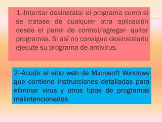 1.-Intentardesinstalarelprogramacomosisetratasedecualquierotraaplicacióndesdeelpaneldecontrol/agregar-quitarprogramas.Siasínoconsiguedesinstalarloejecutesuprogramadeantivirus. 
2.-AcudiralsitiowebdeMicrosoftWindowsquecontieneinstruccionesdetalladasparaeliminarvirusyotrostiposdeprogramasmalintencionados.  