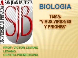 TEMA:
“VIRUS,VIRIONES
Y PRIONES”
BIOLOGIA
PROF: VICTOR LEVANO
LEVANO.
CENTRO.PREMEDICINA
 