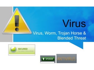 Virus
Virus, Worm, Trojan Horse &
Blended Threat
 