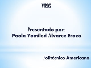 VIRUS
Presentado por:
Paola Yamiled Álvarez Erazo
Politécnico Americano
 