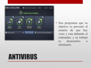 ANTIVIRUS
• Son programas que su
objetivo es prevenir al
usuario de que hay
virus y esta dañando el
ordenador, y su trabajó
es desasearlos o
eliminarlo.
 