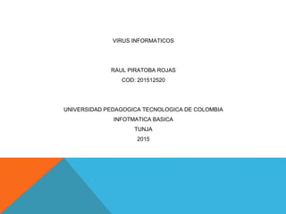 VIRUS INFORMATICOS
RAUL PIRATOBA ROJAS
COD: 201512520
UNIVERSIDAD PEDAGOGICA TECNOLOGICA DE COLOMBIA
INFOTMATICA BASICA
TUNJA
2015
 