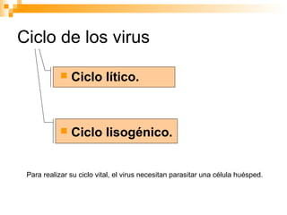 Ciclo de los virus
 Ciclo lítico.
 Ciclo lisogénico.
Para realizar su ciclo vital, el virus necesitan parasitar una célula huésped.
 