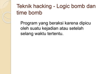 Teknik hacking - Logic bomb dan
time bomb
Program yang beraksi karena dipicu
oleh suatu kejadian atau setelah
selang waktu tertentu.
 